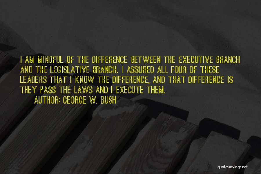 George W. Bush Quotes: I Am Mindful Of The Difference Between The Executive Branch And The Legislative Branch. I Assured All Four Of These