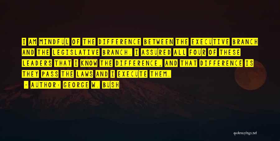 George W. Bush Quotes: I Am Mindful Of The Difference Between The Executive Branch And The Legislative Branch. I Assured All Four Of These