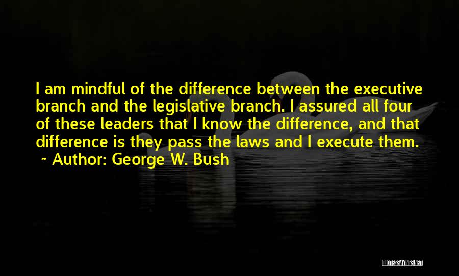 George W. Bush Quotes: I Am Mindful Of The Difference Between The Executive Branch And The Legislative Branch. I Assured All Four Of These