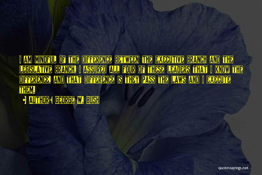 George W. Bush Quotes: I Am Mindful Of The Difference Between The Executive Branch And The Legislative Branch. I Assured All Four Of These