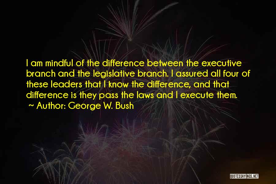 George W. Bush Quotes: I Am Mindful Of The Difference Between The Executive Branch And The Legislative Branch. I Assured All Four Of These