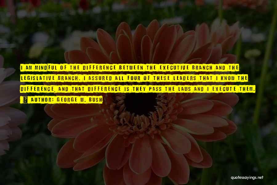 George W. Bush Quotes: I Am Mindful Of The Difference Between The Executive Branch And The Legislative Branch. I Assured All Four Of These