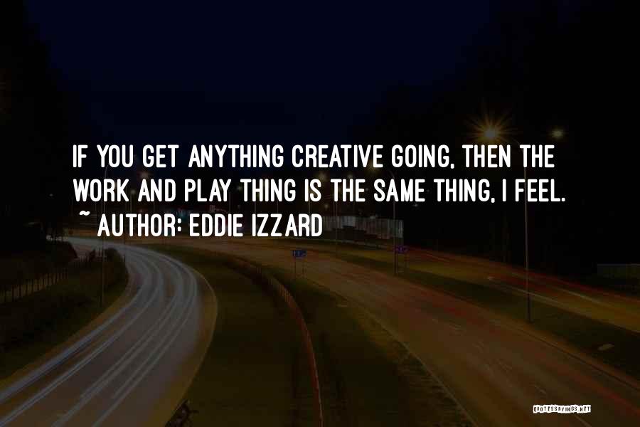 Eddie Izzard Quotes: If You Get Anything Creative Going, Then The Work And Play Thing Is The Same Thing, I Feel.