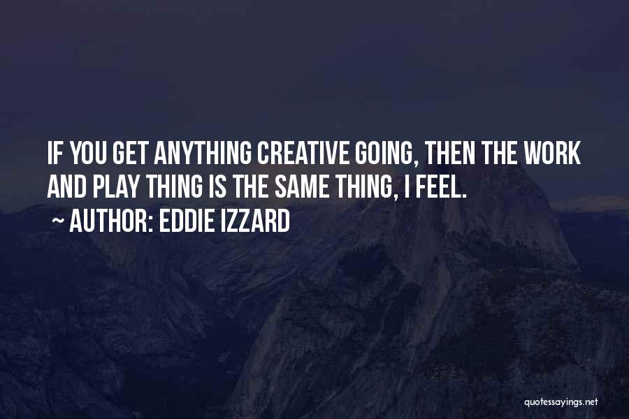 Eddie Izzard Quotes: If You Get Anything Creative Going, Then The Work And Play Thing Is The Same Thing, I Feel.