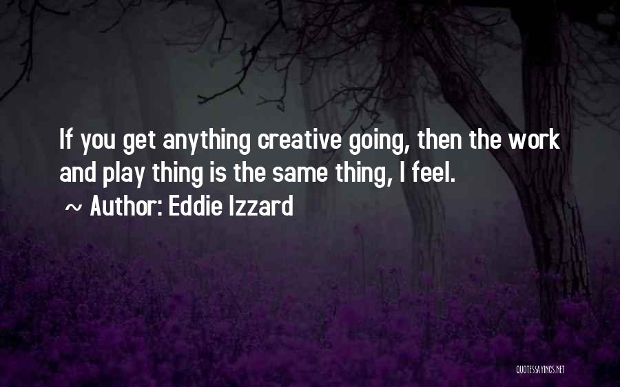 Eddie Izzard Quotes: If You Get Anything Creative Going, Then The Work And Play Thing Is The Same Thing, I Feel.