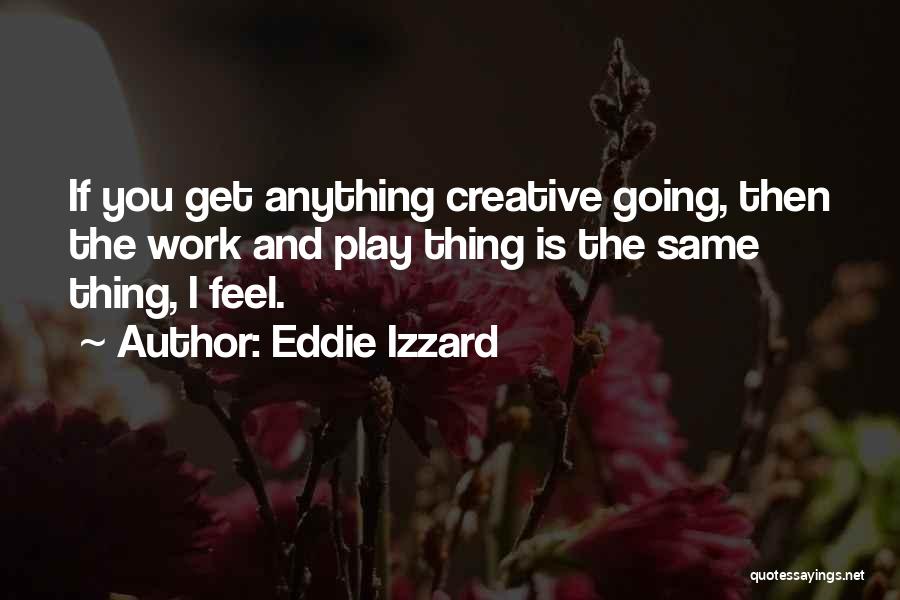 Eddie Izzard Quotes: If You Get Anything Creative Going, Then The Work And Play Thing Is The Same Thing, I Feel.