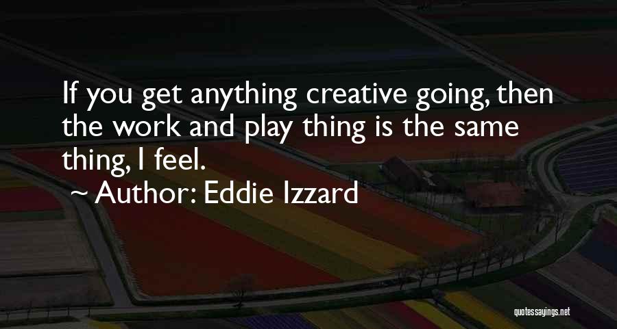 Eddie Izzard Quotes: If You Get Anything Creative Going, Then The Work And Play Thing Is The Same Thing, I Feel.