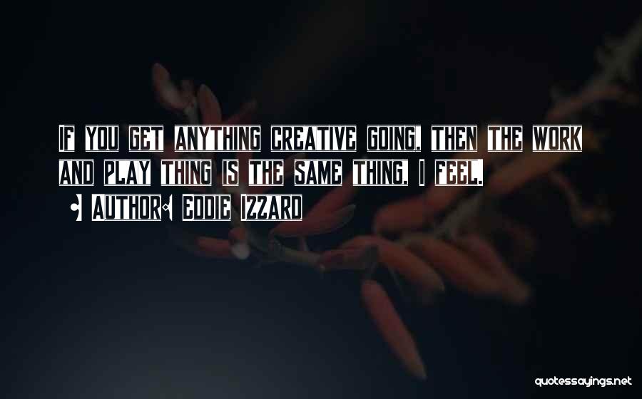 Eddie Izzard Quotes: If You Get Anything Creative Going, Then The Work And Play Thing Is The Same Thing, I Feel.