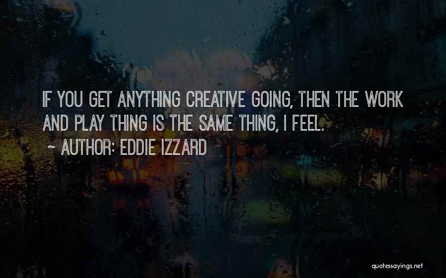 Eddie Izzard Quotes: If You Get Anything Creative Going, Then The Work And Play Thing Is The Same Thing, I Feel.