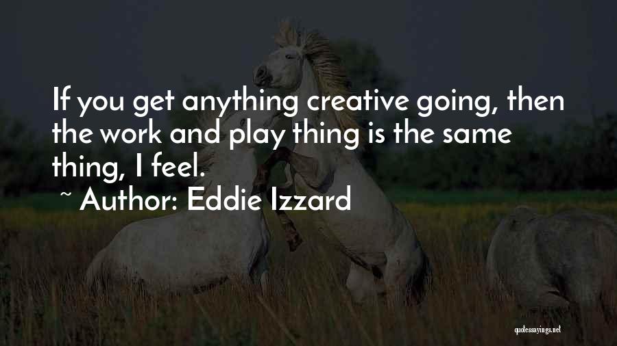 Eddie Izzard Quotes: If You Get Anything Creative Going, Then The Work And Play Thing Is The Same Thing, I Feel.