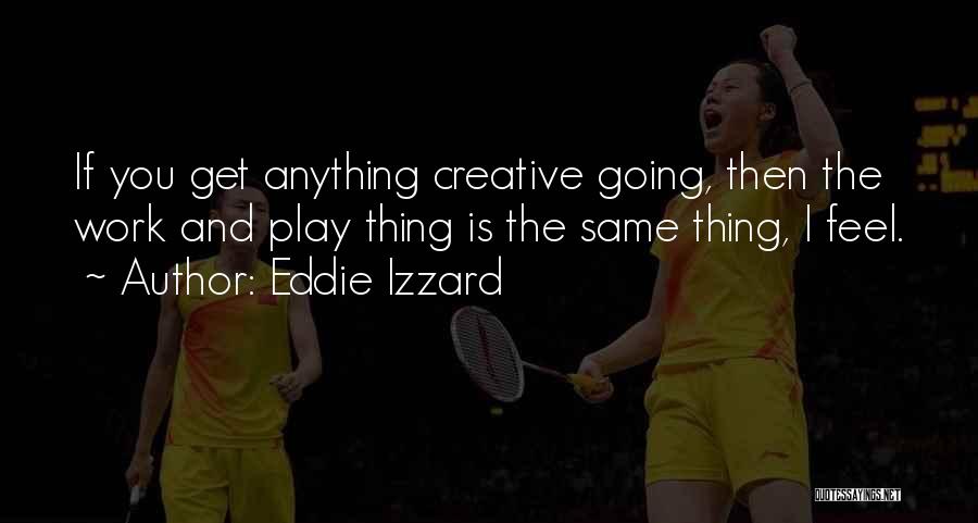 Eddie Izzard Quotes: If You Get Anything Creative Going, Then The Work And Play Thing Is The Same Thing, I Feel.