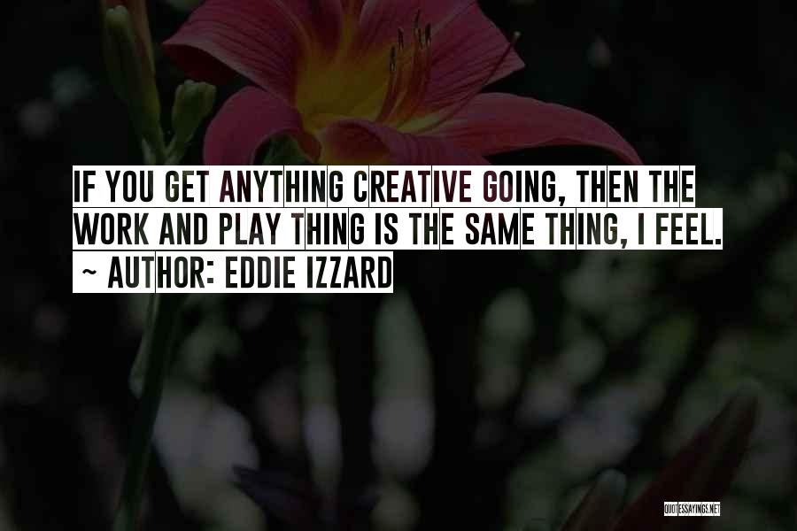 Eddie Izzard Quotes: If You Get Anything Creative Going, Then The Work And Play Thing Is The Same Thing, I Feel.