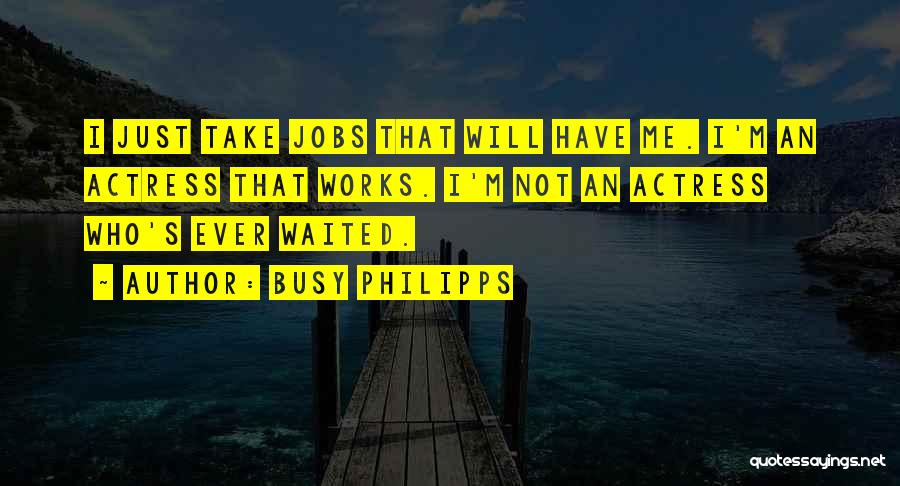 Busy Philipps Quotes: I Just Take Jobs That Will Have Me. I'm An Actress That Works. I'm Not An Actress Who's Ever Waited.