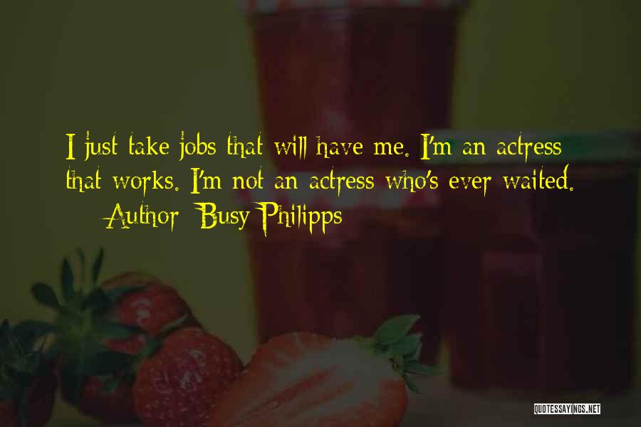 Busy Philipps Quotes: I Just Take Jobs That Will Have Me. I'm An Actress That Works. I'm Not An Actress Who's Ever Waited.
