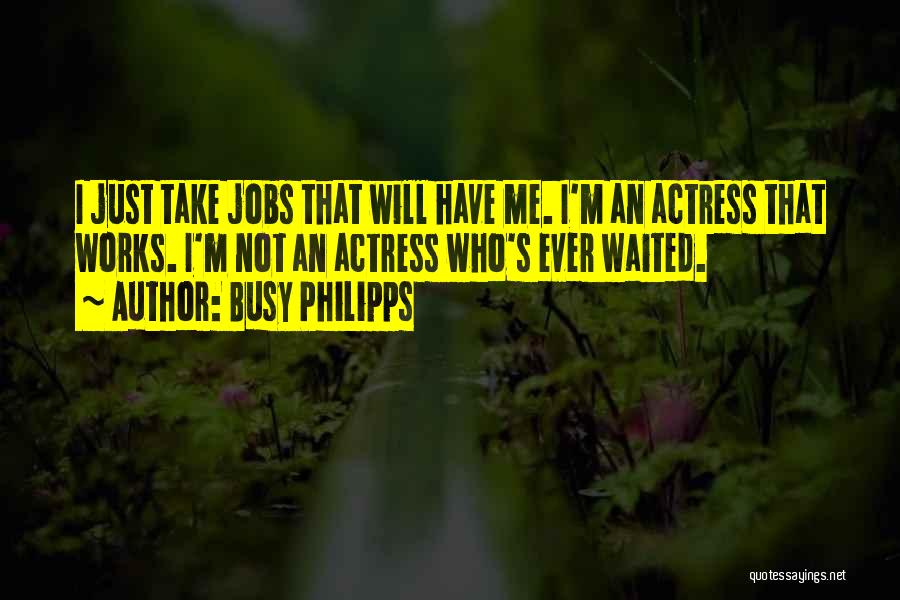 Busy Philipps Quotes: I Just Take Jobs That Will Have Me. I'm An Actress That Works. I'm Not An Actress Who's Ever Waited.