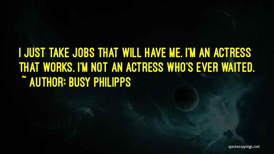 Busy Philipps Quotes: I Just Take Jobs That Will Have Me. I'm An Actress That Works. I'm Not An Actress Who's Ever Waited.