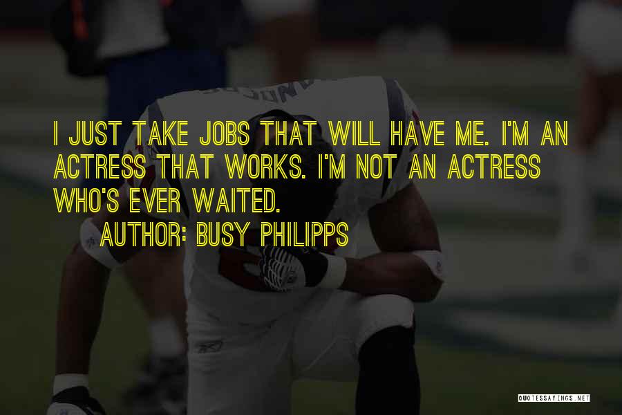 Busy Philipps Quotes: I Just Take Jobs That Will Have Me. I'm An Actress That Works. I'm Not An Actress Who's Ever Waited.