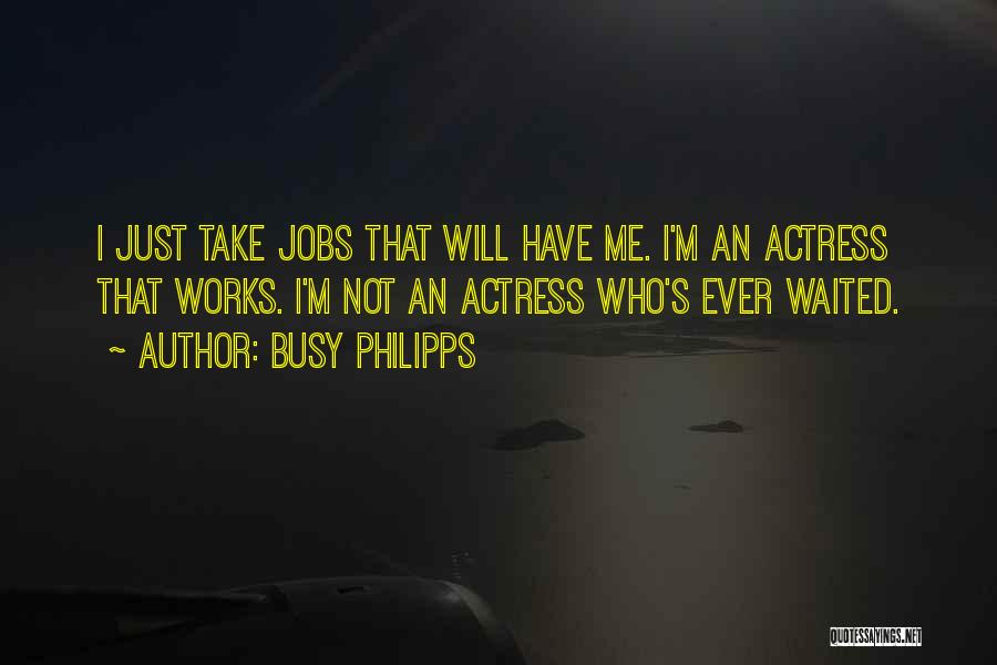 Busy Philipps Quotes: I Just Take Jobs That Will Have Me. I'm An Actress That Works. I'm Not An Actress Who's Ever Waited.