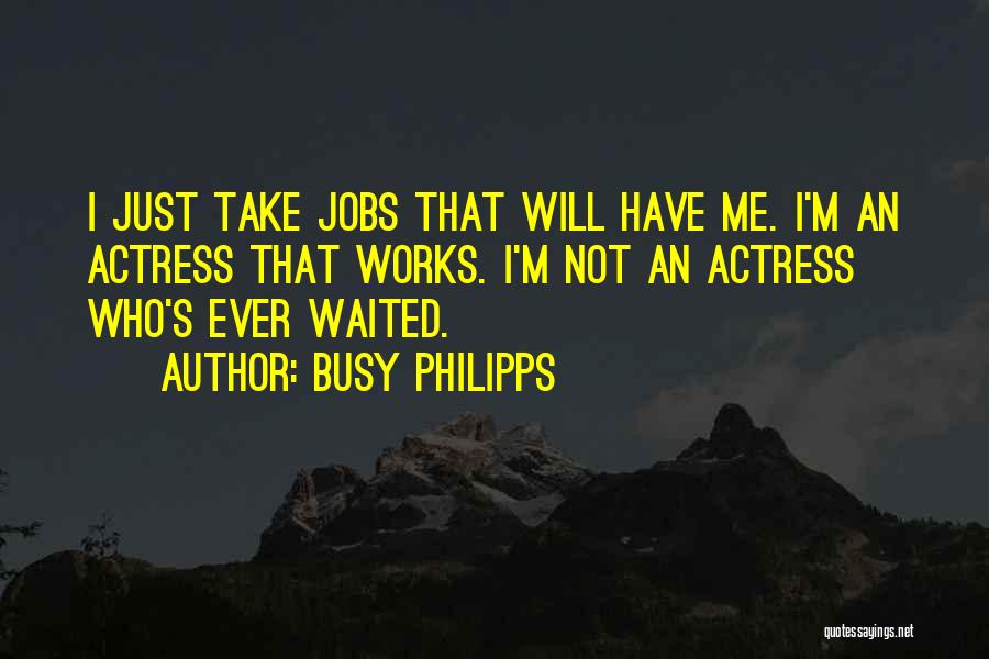 Busy Philipps Quotes: I Just Take Jobs That Will Have Me. I'm An Actress That Works. I'm Not An Actress Who's Ever Waited.