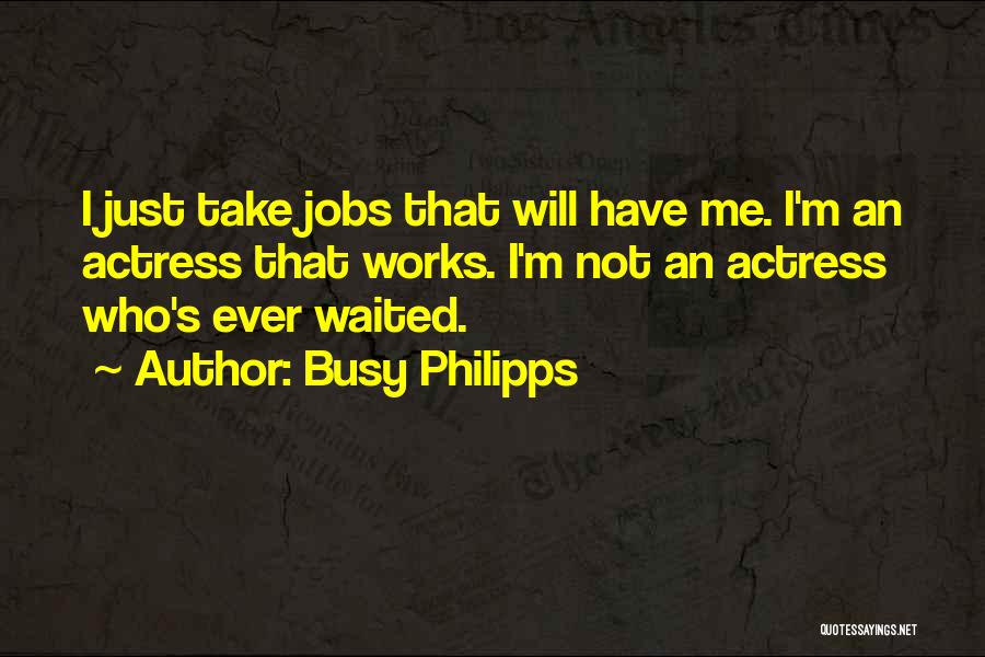 Busy Philipps Quotes: I Just Take Jobs That Will Have Me. I'm An Actress That Works. I'm Not An Actress Who's Ever Waited.