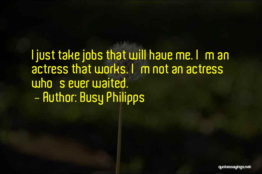 Busy Philipps Quotes: I Just Take Jobs That Will Have Me. I'm An Actress That Works. I'm Not An Actress Who's Ever Waited.