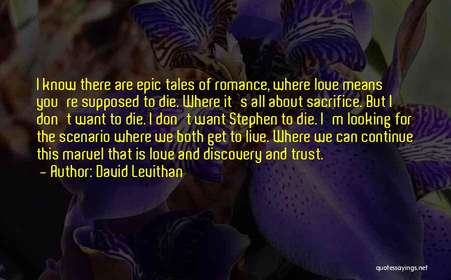 David Levithan Quotes: I Know There Are Epic Tales Of Romance, Where Love Means You're Supposed To Die. Where It's All About Sacrifice.