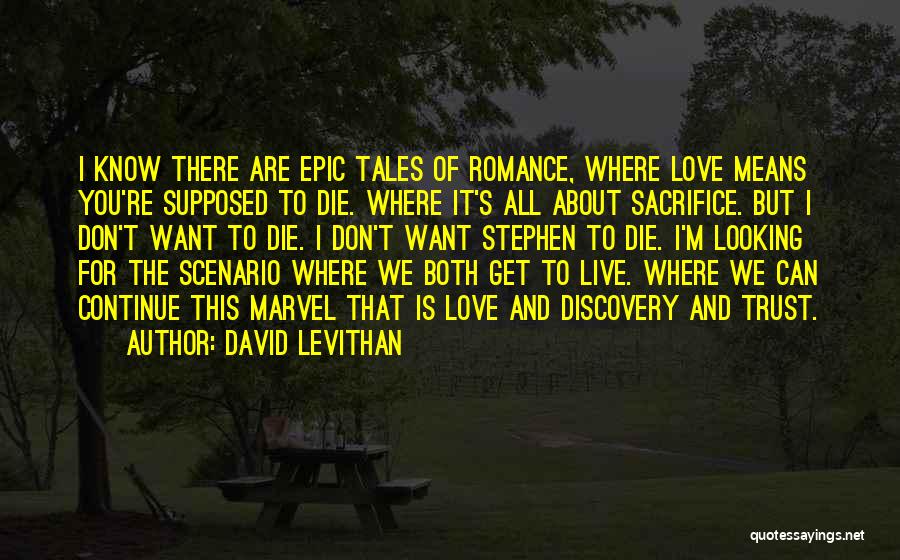David Levithan Quotes: I Know There Are Epic Tales Of Romance, Where Love Means You're Supposed To Die. Where It's All About Sacrifice.