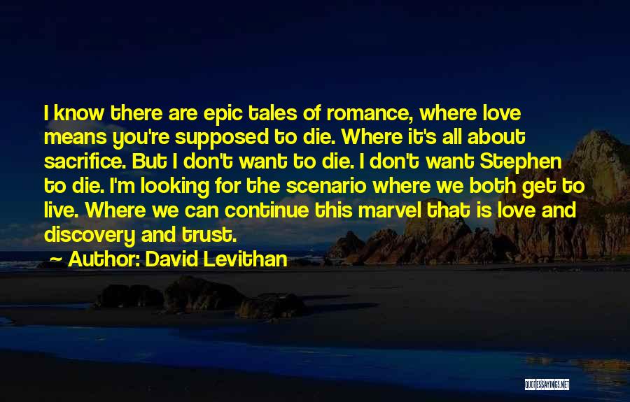 David Levithan Quotes: I Know There Are Epic Tales Of Romance, Where Love Means You're Supposed To Die. Where It's All About Sacrifice.