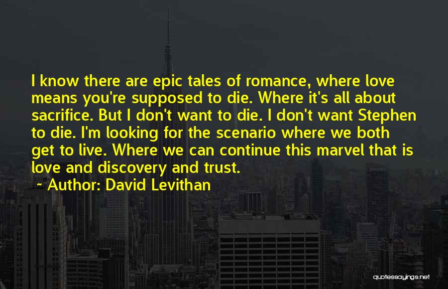 David Levithan Quotes: I Know There Are Epic Tales Of Romance, Where Love Means You're Supposed To Die. Where It's All About Sacrifice.