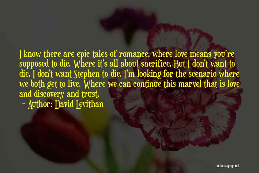 David Levithan Quotes: I Know There Are Epic Tales Of Romance, Where Love Means You're Supposed To Die. Where It's All About Sacrifice.