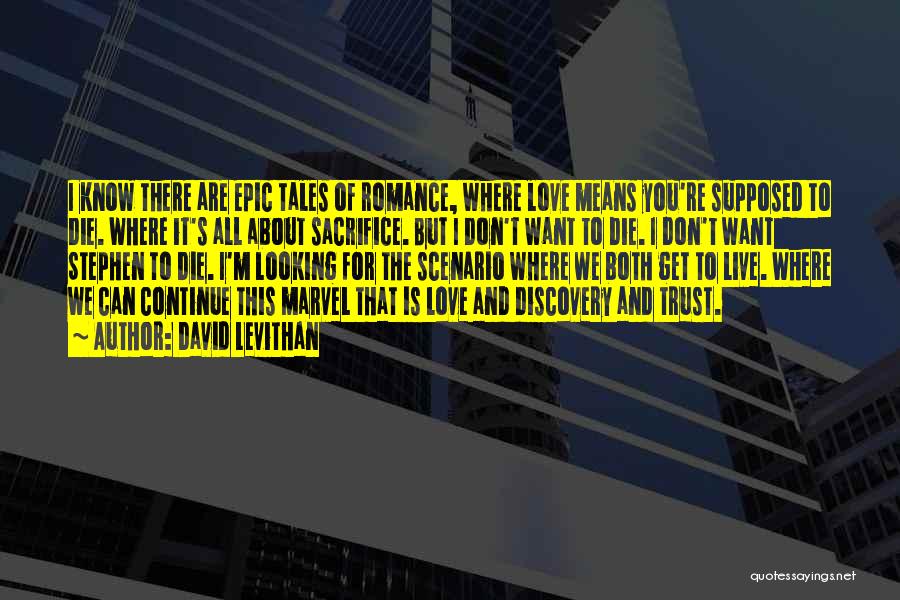 David Levithan Quotes: I Know There Are Epic Tales Of Romance, Where Love Means You're Supposed To Die. Where It's All About Sacrifice.