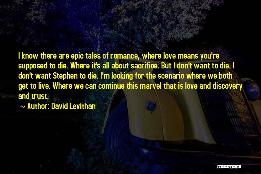 David Levithan Quotes: I Know There Are Epic Tales Of Romance, Where Love Means You're Supposed To Die. Where It's All About Sacrifice.
