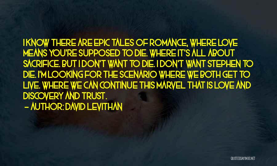 David Levithan Quotes: I Know There Are Epic Tales Of Romance, Where Love Means You're Supposed To Die. Where It's All About Sacrifice.