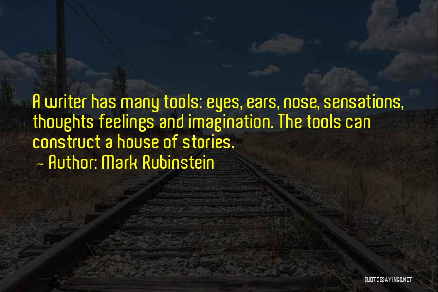 Mark Rubinstein Quotes: A Writer Has Many Tools: Eyes, Ears, Nose, Sensations, Thoughts Feelings And Imagination. The Tools Can Construct A House Of