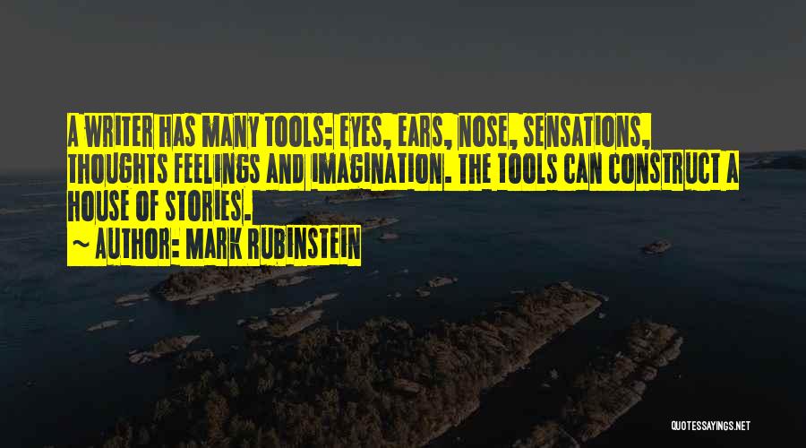 Mark Rubinstein Quotes: A Writer Has Many Tools: Eyes, Ears, Nose, Sensations, Thoughts Feelings And Imagination. The Tools Can Construct A House Of