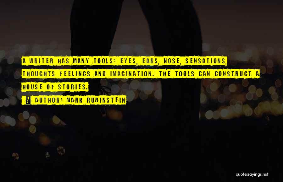 Mark Rubinstein Quotes: A Writer Has Many Tools: Eyes, Ears, Nose, Sensations, Thoughts Feelings And Imagination. The Tools Can Construct A House Of