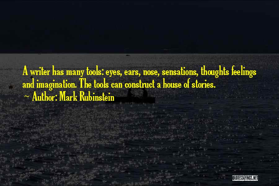 Mark Rubinstein Quotes: A Writer Has Many Tools: Eyes, Ears, Nose, Sensations, Thoughts Feelings And Imagination. The Tools Can Construct A House Of