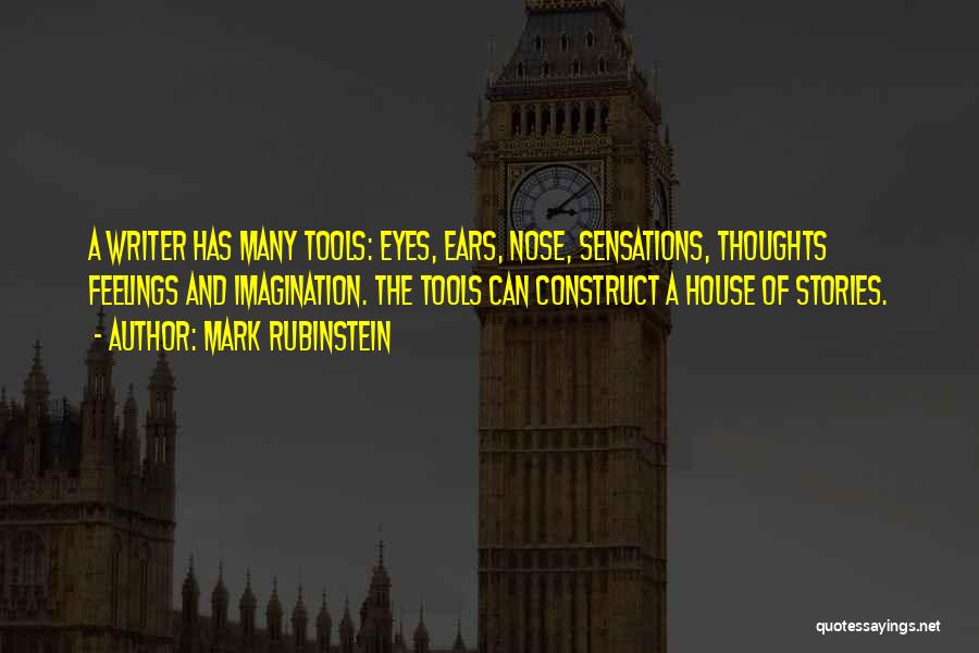 Mark Rubinstein Quotes: A Writer Has Many Tools: Eyes, Ears, Nose, Sensations, Thoughts Feelings And Imagination. The Tools Can Construct A House Of