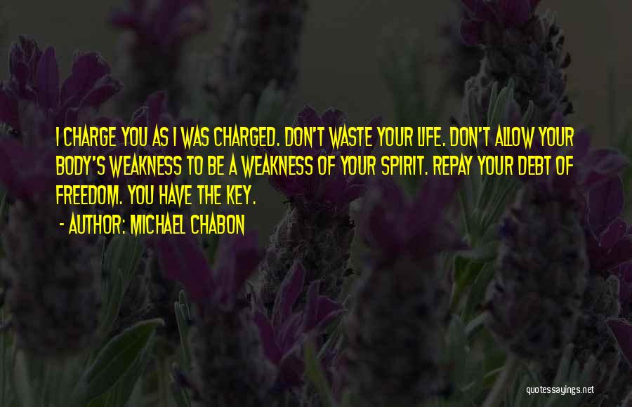 Michael Chabon Quotes: I Charge You As I Was Charged. Don't Waste Your Life. Don't Allow Your Body's Weakness To Be A Weakness