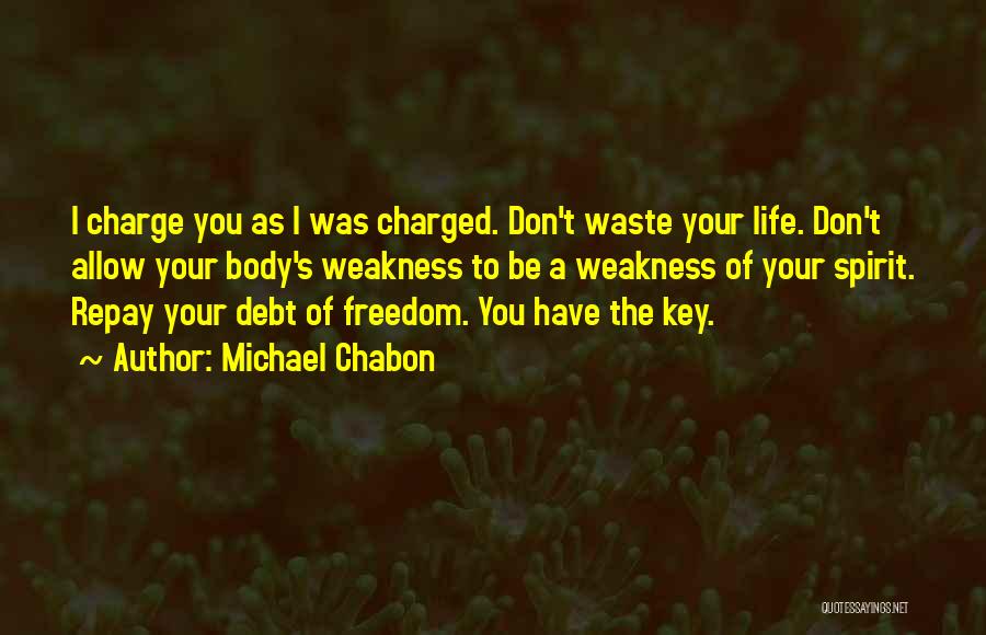 Michael Chabon Quotes: I Charge You As I Was Charged. Don't Waste Your Life. Don't Allow Your Body's Weakness To Be A Weakness