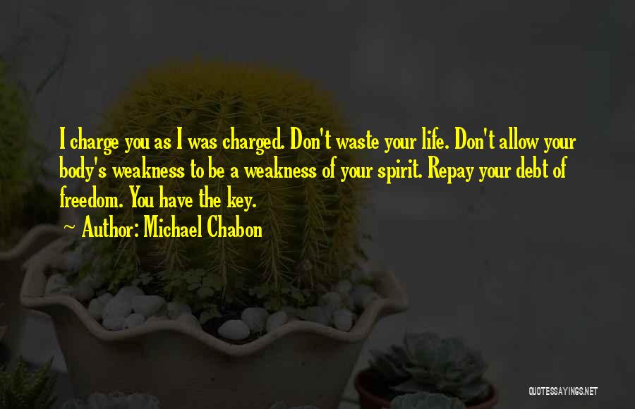 Michael Chabon Quotes: I Charge You As I Was Charged. Don't Waste Your Life. Don't Allow Your Body's Weakness To Be A Weakness