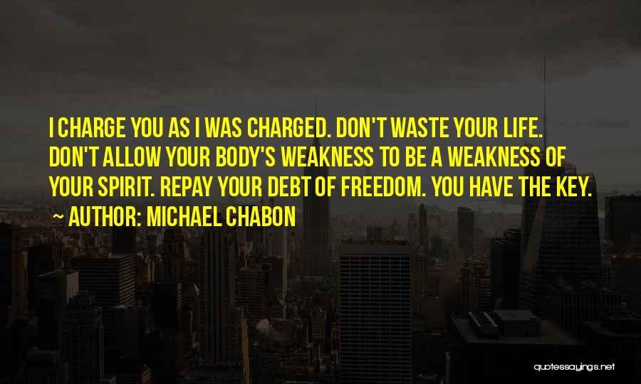 Michael Chabon Quotes: I Charge You As I Was Charged. Don't Waste Your Life. Don't Allow Your Body's Weakness To Be A Weakness