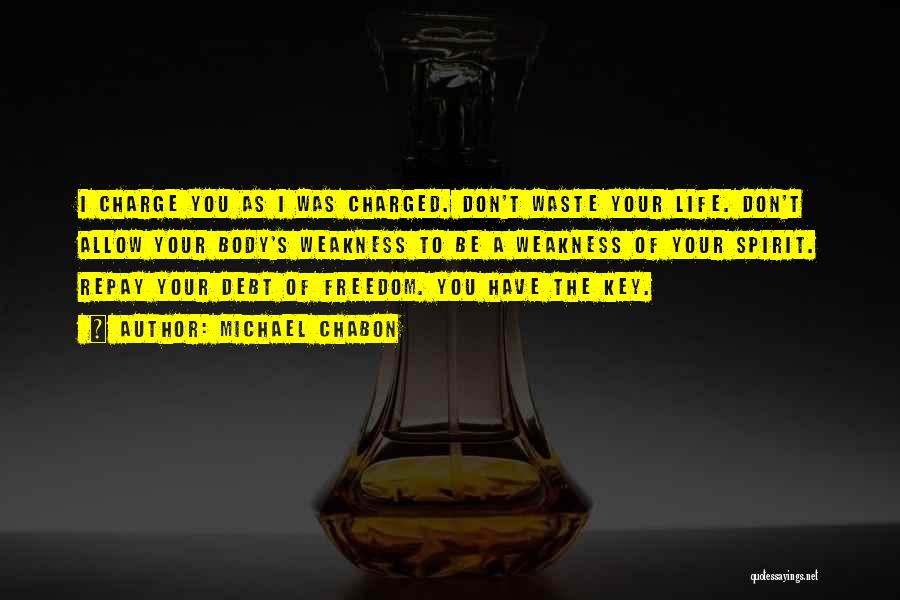 Michael Chabon Quotes: I Charge You As I Was Charged. Don't Waste Your Life. Don't Allow Your Body's Weakness To Be A Weakness