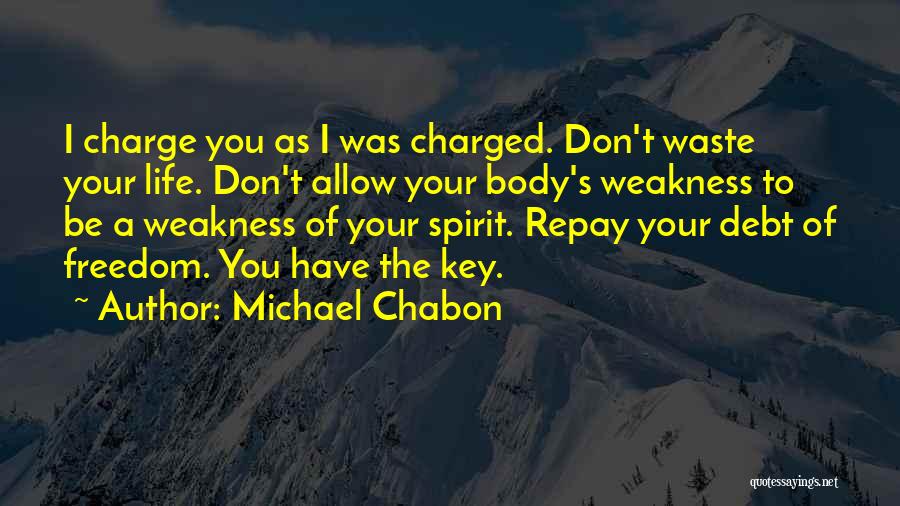 Michael Chabon Quotes: I Charge You As I Was Charged. Don't Waste Your Life. Don't Allow Your Body's Weakness To Be A Weakness