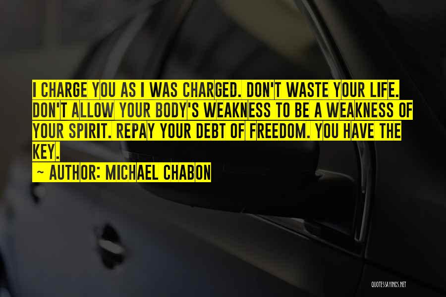 Michael Chabon Quotes: I Charge You As I Was Charged. Don't Waste Your Life. Don't Allow Your Body's Weakness To Be A Weakness