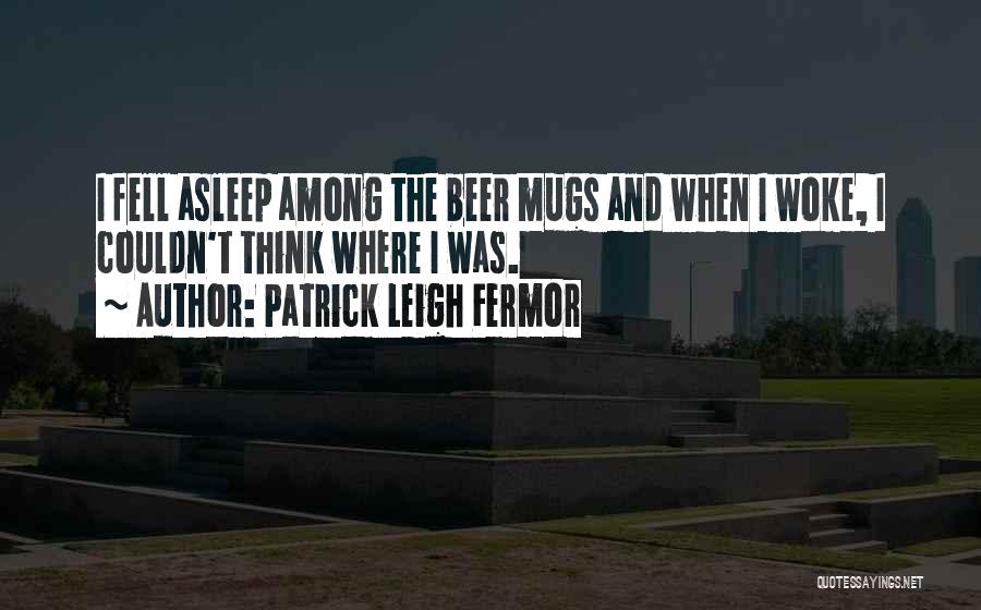 Patrick Leigh Fermor Quotes: I Fell Asleep Among The Beer Mugs And When I Woke, I Couldn't Think Where I Was.