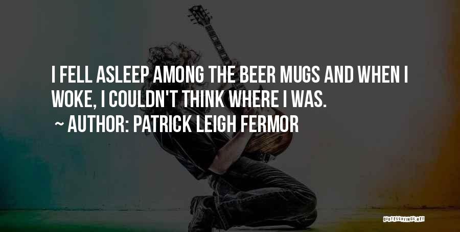 Patrick Leigh Fermor Quotes: I Fell Asleep Among The Beer Mugs And When I Woke, I Couldn't Think Where I Was.