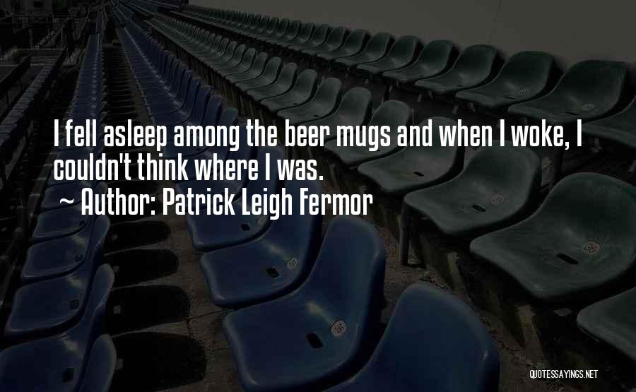 Patrick Leigh Fermor Quotes: I Fell Asleep Among The Beer Mugs And When I Woke, I Couldn't Think Where I Was.