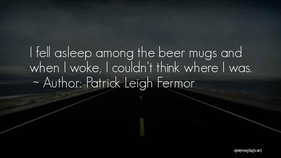 Patrick Leigh Fermor Quotes: I Fell Asleep Among The Beer Mugs And When I Woke, I Couldn't Think Where I Was.