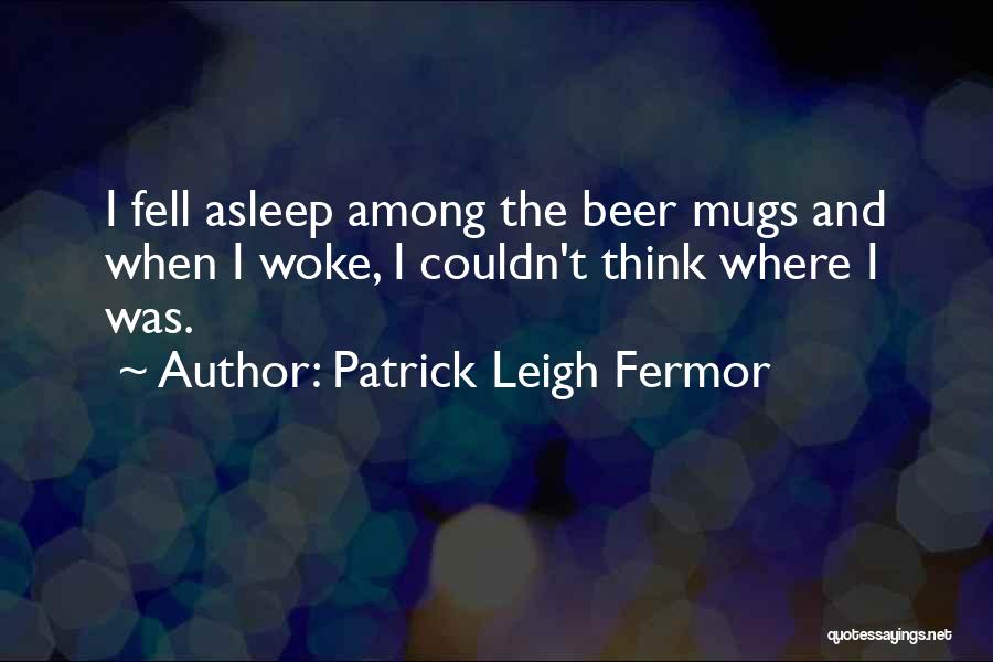 Patrick Leigh Fermor Quotes: I Fell Asleep Among The Beer Mugs And When I Woke, I Couldn't Think Where I Was.
